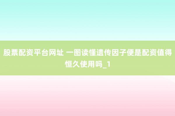 股票配资平台网址 一图读懂遗传因子便是配资值得恒久使用吗_1