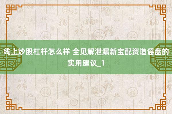 线上炒股杠杆怎么样 全见解泄漏新宝配资造谣盘的实用建议_1