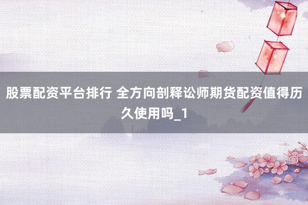 股票配资平台排行 全方向剖释讼师期货配资值得历久使用吗_1