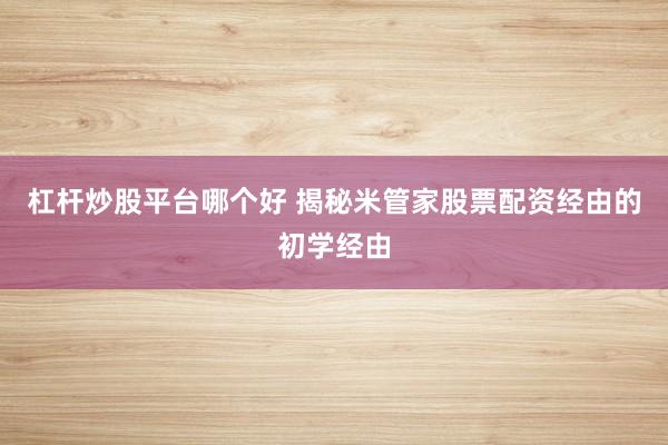 杠杆炒股平台哪个好 揭秘米管家股票配资经由的初学经由