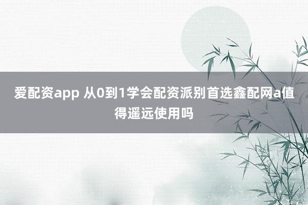 爱配资app 从0到1学会配资派别首选鑫配网a值得遥远使用吗