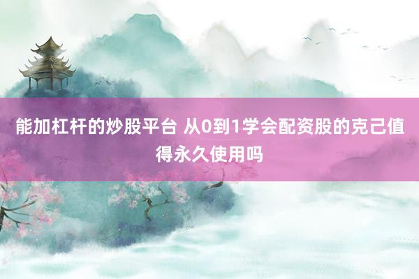 能加杠杆的炒股平台 从0到1学会配资股的克己值得永久使用吗