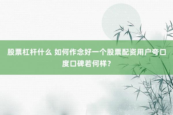 股票杠杆什么 如何作念好一个股票配资用户夸口度口碑若何样？