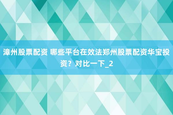 漳州股票配资 哪些平台在效法郑州股票配资华宝投资？对比一下_2