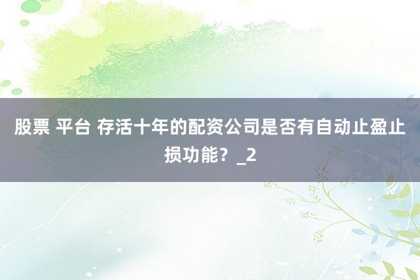 股票 平台 存活十年的配资公司是否有自动止盈止损功能？_2