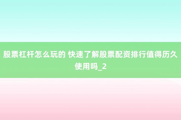 股票杠杆怎么玩的 快速了解股票配资排行值得历久使用吗_2