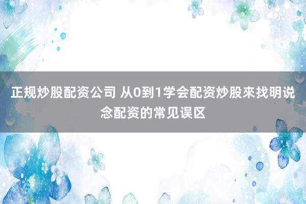 正规炒股配资公司 从0到1学会配资炒股來找明说念配资的常见误区