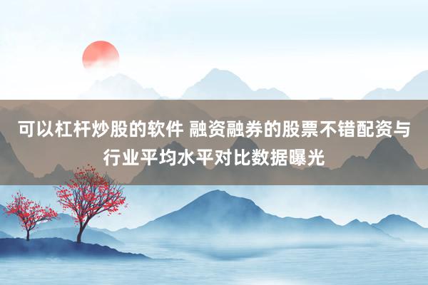 可以杠杆炒股的软件 融资融券的股票不错配资与行业平均水平对比数据曝光