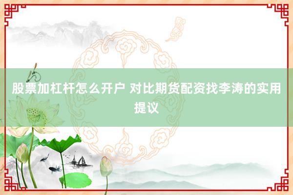 股票加杠杆怎么开户 对比期货配资找李涛的实用提议