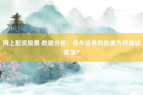 网上配资股票 数据分析：倍牛证券的热度为何握续高涨？