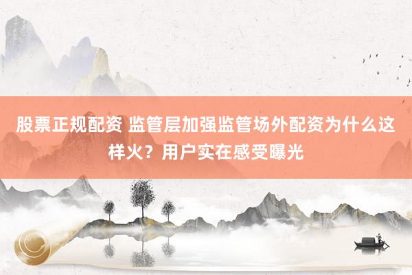 股票正规配资 监管层加强监管场外配资为什么这样火？用户实在感受曝光