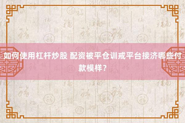如何使用杠杆炒股 配资被平仓训戒平台接济哪些付款模样？