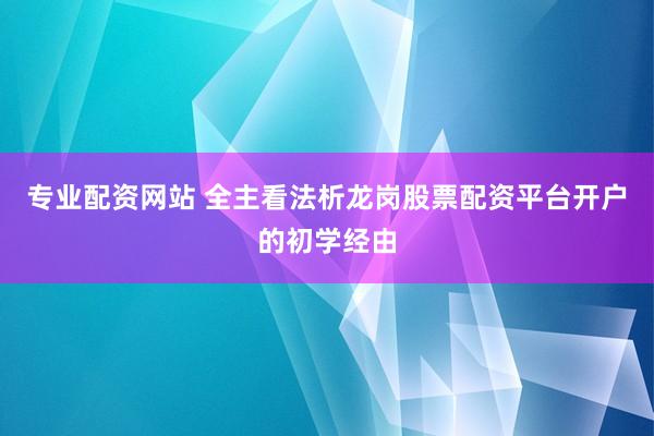 专业配资网站 全主看法析龙岗股票配资平台开户的初学经由