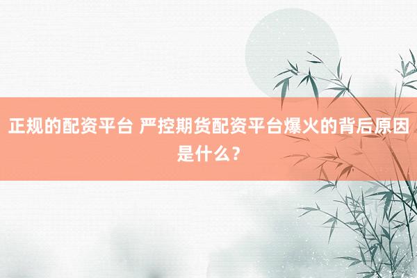 正规的配资平台 严控期货配资平台爆火的背后原因是什么？