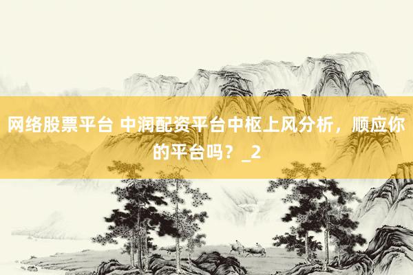 网络股票平台 中润配资平台中枢上风分析，顺应你的平台吗？_2