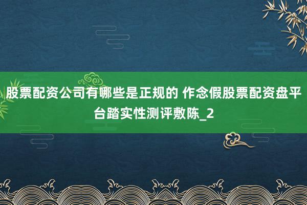 股票配资公司有哪些是正规的 作念假股票配资盘平台踏实性测评敷陈_2