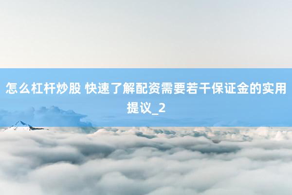 怎么杠杆炒股 快速了解配资需要若干保证金的实用提议_2