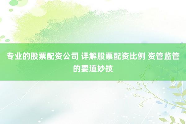 专业的股票配资公司 详解股票配资比例 资管监管的要道妙技