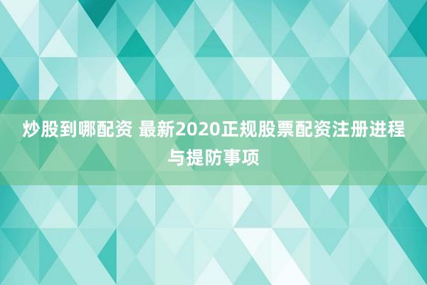 炒股到哪配资 最新2020正规股票配资注册进程与提防事项