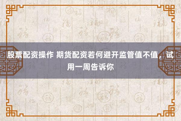 股票配资操作 期货配资若何避开监管值不值，试用一周告诉你