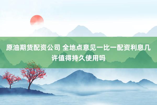 原油期货配资公司 全地点意见一比一配资利息几许值得持久使用吗