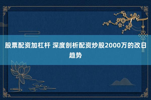 股票配资加杠杆 深度剖析配资炒股2000万的改日趋势