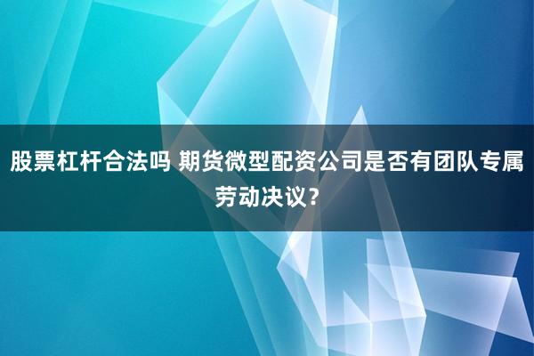 股票杠杆合法吗 期货微型配资公司是否有团队专属劳动决议？
