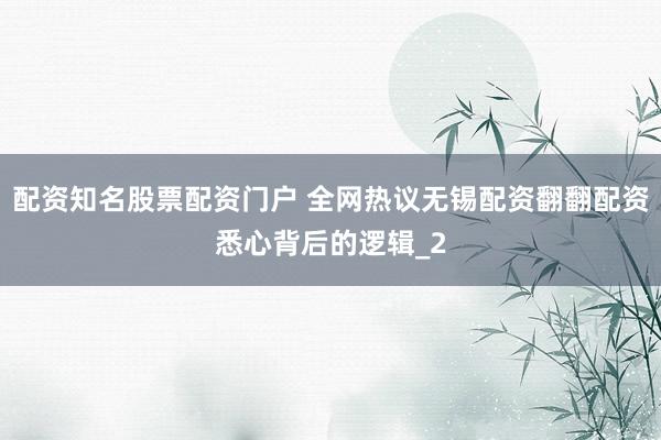配资知名股票配资门户 全网热议无锡配资翻翻配资悉心背后的逻辑_2