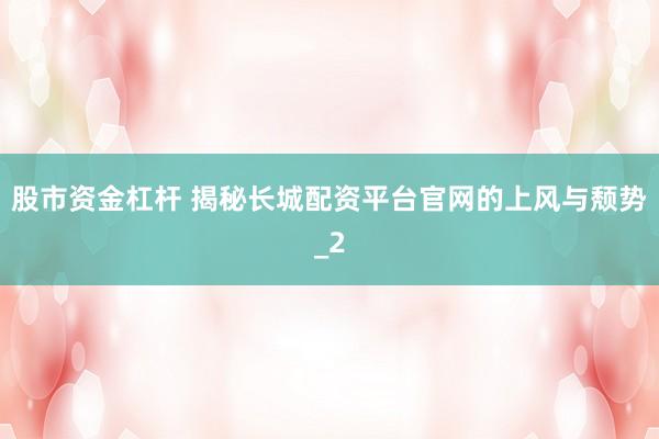 股市资金杠杆 揭秘长城配资平台官网的上风与颓势_2