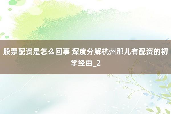 股票配资是怎么回事 深度分解杭州那儿有配资的初学经由_2