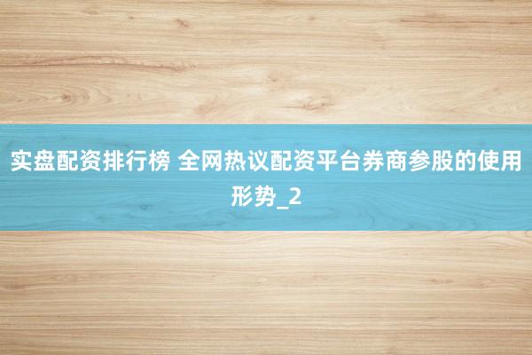 实盘配资排行榜 全网热议配资平台券商参股的使用形势_2