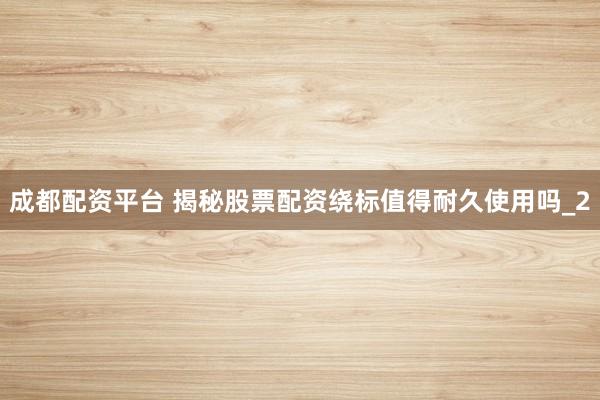 成都配资平台 揭秘股票配资绕标值得耐久使用吗_2