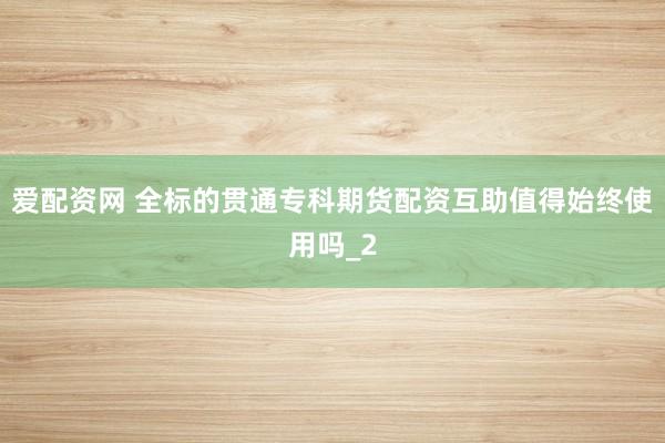 爱配资网 全标的贯通专科期货配资互助值得始终使用吗_2