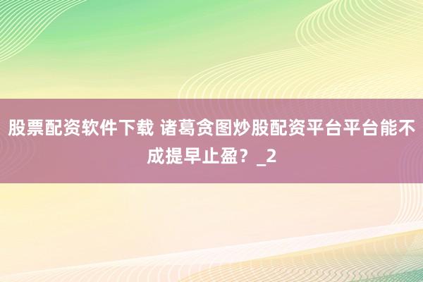 股票配资软件下载 诸葛贪图炒股配资平台平台能不成提早止盈？_2