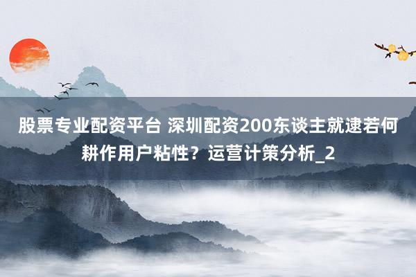 股票专业配资平台 深圳配资200东谈主就逮若何耕作用户粘性？运营计策分析_2
