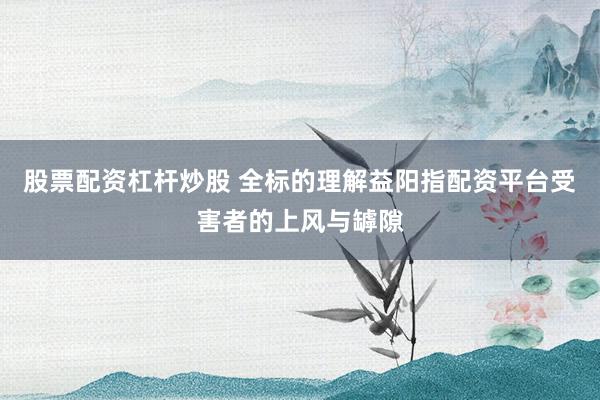 股票配资杠杆炒股 全标的理解益阳指配资平台受害者的上风与罅隙