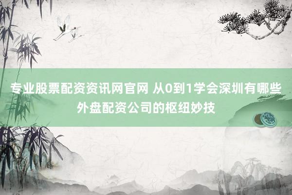 专业股票配资资讯网官网 从0到1学会深圳有哪些外盘配资公司的枢纽妙技