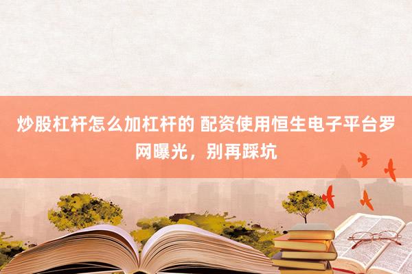 炒股杠杆怎么加杠杆的 配资使用恒生电子平台罗网曝光，别再踩坑