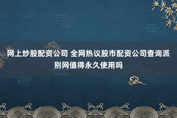 网上炒股配资公司 全网热议股市配资公司查询派别网值得永久使用吗