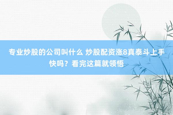 专业炒股的公司叫什么 炒股配资涨8真泰斗上手快吗？看完这篇就领悟