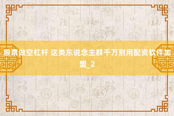 股票做空杠杆 这类东说念主群千万别用配资软件加盟_2