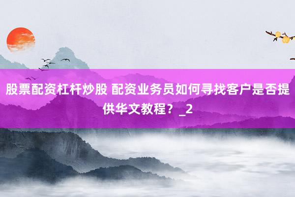 股票配资杠杆炒股 配资业务员如何寻找客户是否提供华文教程？_2