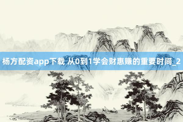 杨方配资app下载 从0到1学会财惠赚的重要时间_2