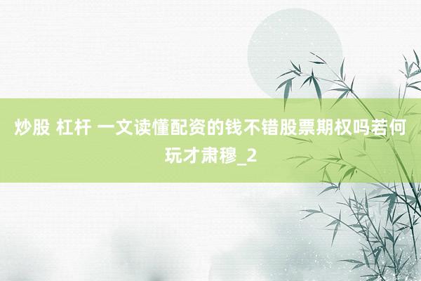 炒股 杠杆 一文读懂配资的钱不错股票期权吗若何玩才肃穆_2