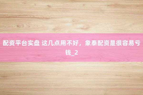 配资平台实盘 这几点用不好，象泰配资是很容易亏钱_2