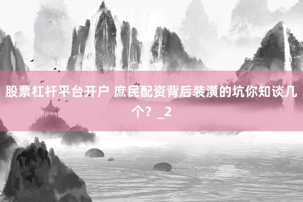 股票杠杆平台开户 庶民配资背后装潢的坑你知谈几个？_2