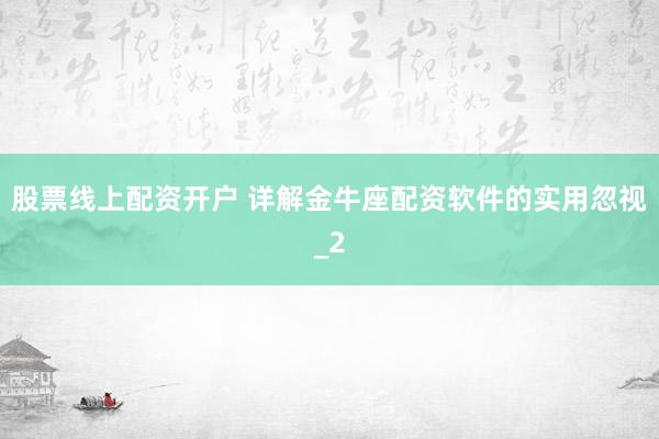 股票线上配资开户 详解金牛座配资软件的实用忽视_2