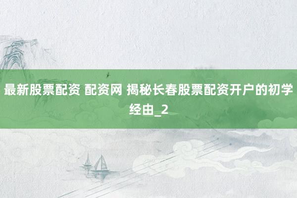最新股票配资 配资网 揭秘长春股票配资开户的初学经由_2