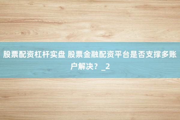 股票配资杠杆实盘 股票金融配资平台是否支撑多账户解决？_2