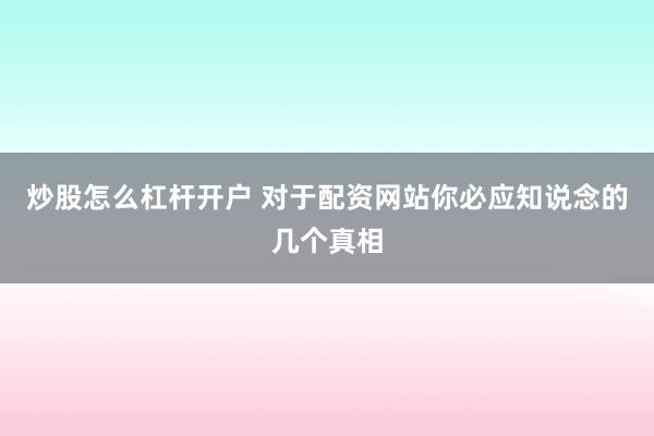 炒股怎么杠杆开户 对于配资网站你必应知说念的几个真相